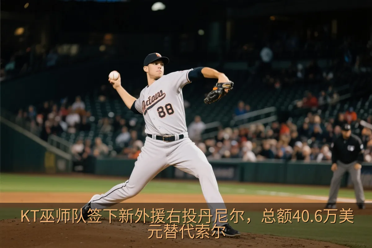 KT巫师队签下新外援右投丹尼尔，总额40.6万美元替代索尔